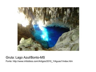 Gruta: Lago Azul/Bonto-MS
Fonte: http://www.infobibos.com/Artigos/2010_1/Aguas1/index.htm

 