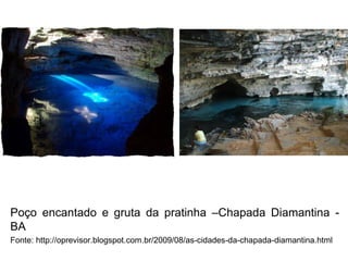 Poço encantado e gruta da pratinha –Chapada Diamantina BA
Fonte: http://oprevisor.blogspot.com.br/2009/08/as-cidades-da-chapada-diamantina.html

 