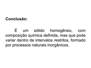 Conclusão:

É um sólido homogêneo, com
composição química definida, mas que pode
variar dentro de intervalos restritos, formado
por processos naturais inorgânicos.

 