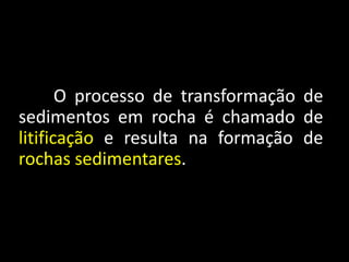 O processo de transformação de
sedimentos em rocha é chamado de
litificação e resulta na formação de
rochas sedimentares.

 