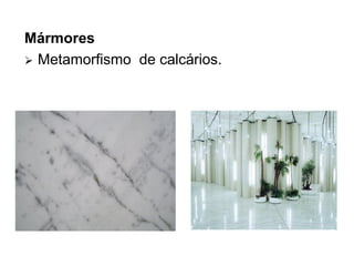 Mármores
 Metamorfismo de calcários.

 