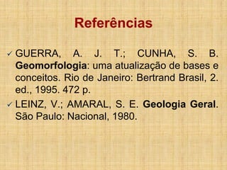 Referências
GUERRA, A. J. T.; CUNHA, S. B.
Geomorfologia: uma atualização de bases e
conceitos. Rio de Janeiro: Bertrand Brasil, 2.
ed., 1995. 472 p.
 LEINZ, V.; AMARAL, S. E. Geologia Geral.
São Paulo: Nacional, 1980.


 