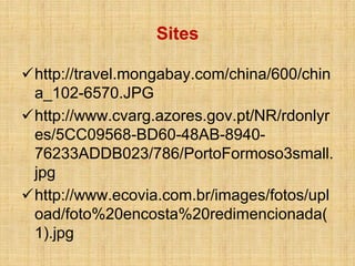 Sites
http://travel.mongabay.com/china/600/chin
a_102-6570.JPG
http://www.cvarg.azores.gov.pt/NR/rdonlyr
es/5CC09568-BD60-48AB-894076233ADDB023/786/PortoFormoso3small.
jpg
http://www.ecovia.com.br/images/fotos/upl
oad/foto%20encosta%20redimencionada(
1).jpg

 