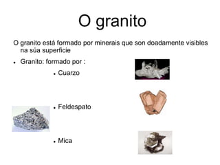 O granito
O granito está formado por minerais que son doadamente visibles
na súa superficie
 Granito: formado por :
 Cuarzo
 Feldespato
 Mica
 