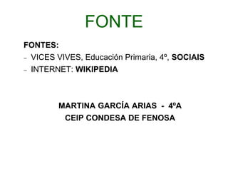 FONTE
FONTES:
 VICES VIVES, Educación Primaria, 4º, SOCIAIS
 INTERNET: WIKIPEDIA
MARTINA GARCÍA ARIAS - 4ºA
CEIP CONDESA DE FENOSA
 