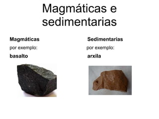 Magmáticas e
sedimentarias
Magmáticas Sedimentarias
por exemplo: por exemplo:
basalto arxila
 