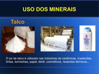USO DOS MINERAIS
O pó de talco é utilizado nas indústrias de cerâmicas, inseticidas,
tintas, borrachas, papel, têxtil, cosméticos, isolantes térmicos...
Talco
 