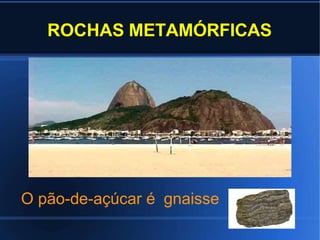 ROCHAS METAMÓRFICAS
O pão-de-açúcar é gnaisse
 