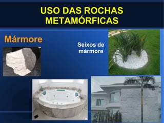 USO DAS ROCHAS
METAMÓRFICAS
Mármore Seixos de
mármore
 