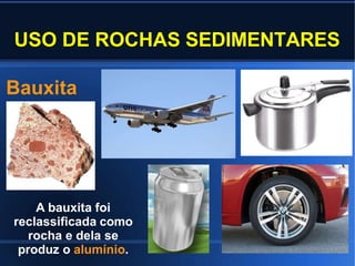USO DE ROCHAS SEDIMENTARES
Bauxita
A bauxita foi
reclassificada como
rocha e dela se
produz o alumínio.
 