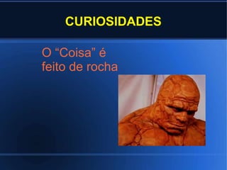 CURIOSIDADES
O “Coisa” é
feito de rocha
 