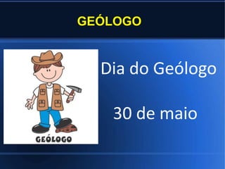 GEÓLOGO
Dia do Geólogo
30 de maio
 