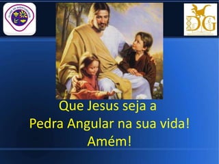 Que Jesus seja a
Pedra Angular na sua vida!
Amém!
 