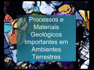 Processos e
Materiais
Geológicos
Importantes em
Ambientes
Terrestres
1
 