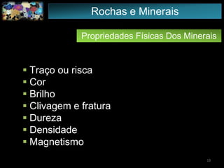 Propriedades Físicas Dos Minerais
 Traço ou risca
 Cor
 Brilho
 Clivagem e fratura
 Dureza
 Densidade
 Magnetismo
13
Rochas e Minerais
 