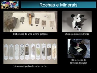 Elaboração de uma lâmina delgada Microscópio petrográfico
Lâminas delgadas de várias rochas
Observação de
lâminas delgadas
Rochas e Minerais
3
 