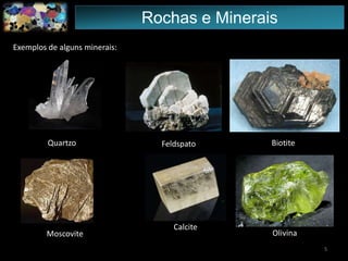 Exemplos de alguns minerais:
Quartzo Feldspato
Moscovite
Biotite
Calcite
Olivina
Rochas e Minerais
5
 