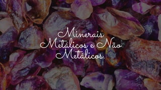 Minerais
Metálicos e Não
Metálicos.
 