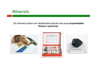 Minerais 
Os minerais podem ser identificados através das suas propriedades 
físicas e químicas. 
 