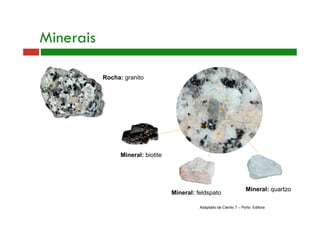 Mineral: quartzo 
Mineral: biotite 
Mineral: feldspato 
Minerais 
Rocha: granito 
Adaptado de Cientic 7 – Porto Editora 
 