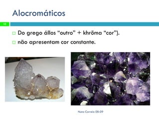 Alocromáticos
10


        Do grego állos “outro” + khrõma “cor”).
        não apresentam cor constante.




                                Nuno Correia 08-09
 