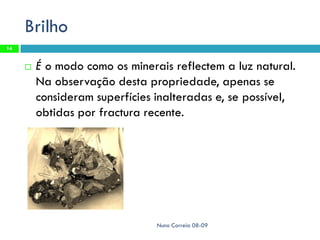 Brilho
14


        É o modo como os minerais reflectem a luz natural.
         Na observação desta propriedade, apenas se
         consideram superfícies inalteradas e, se possível,
         obtidas por fractura recente.




                                Nuno Correia 08-09
 