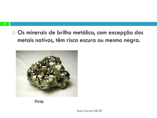 18


        Os minerais de brilho metálico, com excepção dos
         metais nativos, têm risca escura ou mesmo negra.




               Pirite

                               Nuno Correia 08-09
 