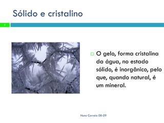 Sólido e cristalino
4




                               O gelo, forma cristalina
                                da água, no estado
                                sólido, é inorgânico, pelo
                                que, quando natural, é
                                um mineral.



                      Nuno Correia 08-09
 