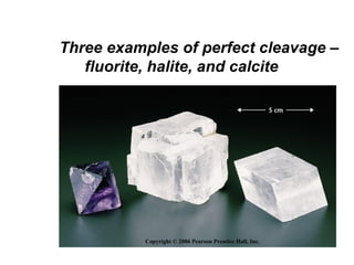Three examples of perfect cleavage –
   fluorite, halite, and calcite




           Copyright © 2006 Pearson Prentice Hall, Inc.
 