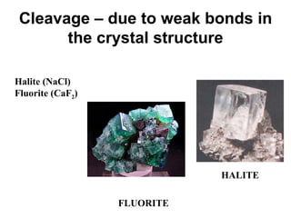 Cleavage – due to weak bonds in
       the crystal structure

Halite (NaCl)
Fluorite (CaF2)




                             HALITE

                  FLUORITE
 