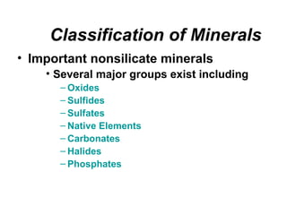 Classification of Minerals
• Important nonsilicate minerals
    • Several major groups exist including
       – Oxides
       – Sulfides
       – Sulfates
       – Native Elements
       – Carbonates
       – Halides
       – Phosphates
 