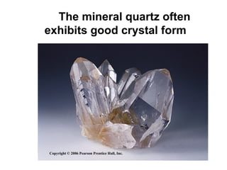 The mineral quartz often
exhibits good crystal form




Copyright © 2006 Pearson Prentice Hall, Inc.
 