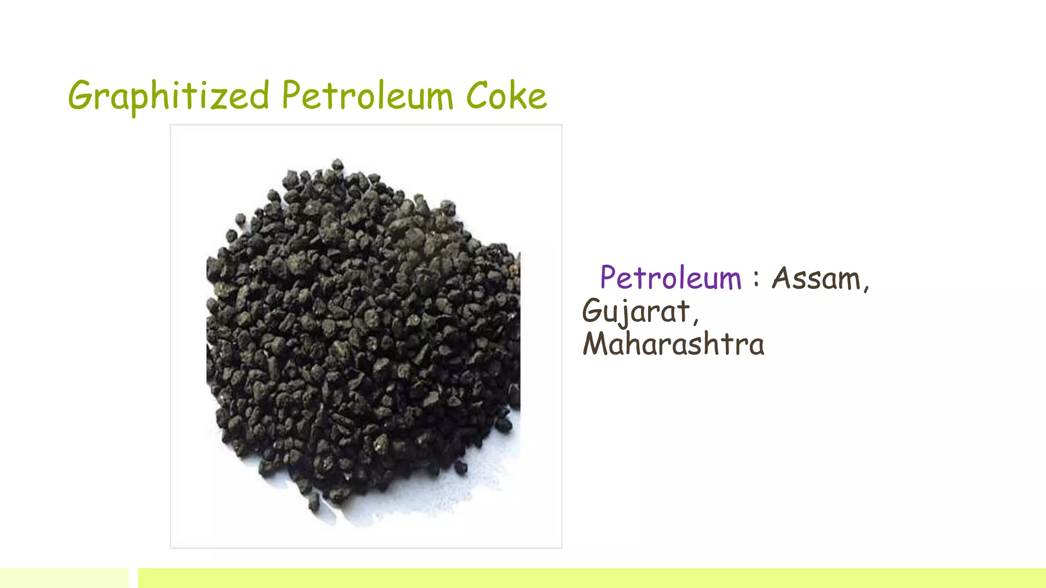 Graphitized Petroleum Coke
Petroleum : Assam,
Gujarat,
Maharashtra
 