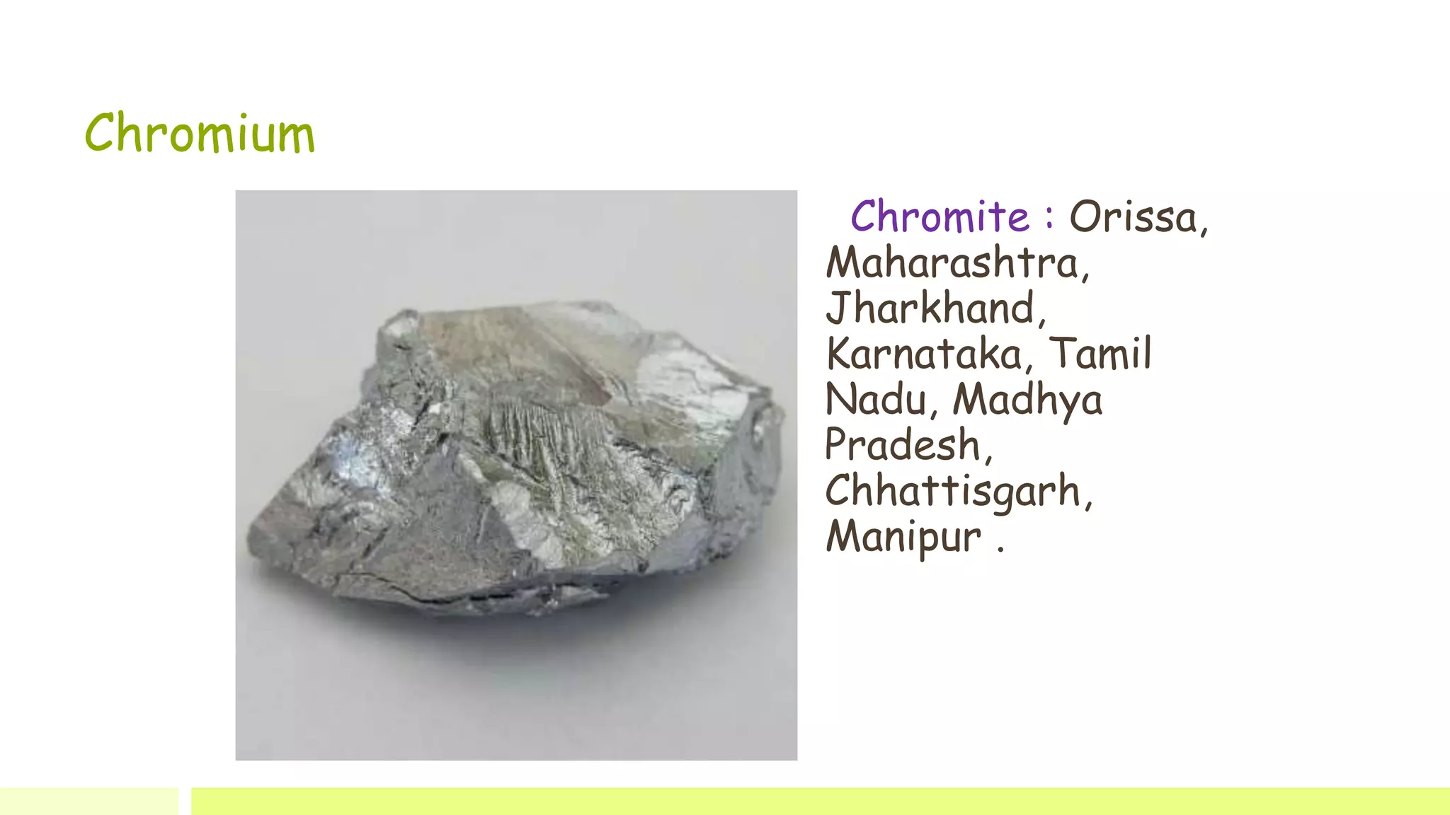 Chromium
Chromite : Orissa,
Maharashtra,
Jharkhand,
Karnataka, Tamil
Nadu, Madhya
Pradesh,
Chhattisgarh,
Manipur .
 
