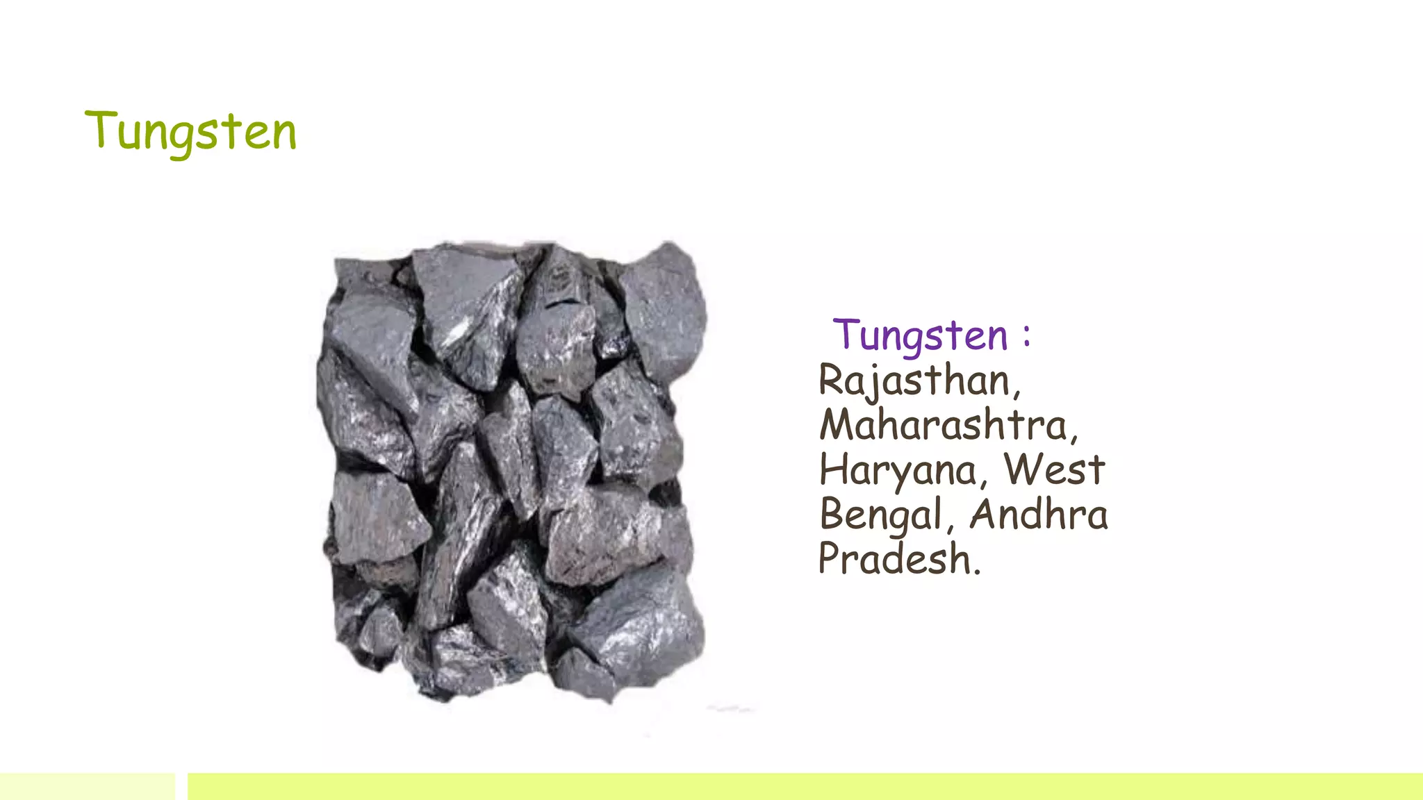 Tungsten
Tungsten :
Rajasthan,
Maharashtra,
Haryana, West
Bengal, Andhra
Pradesh.
 
