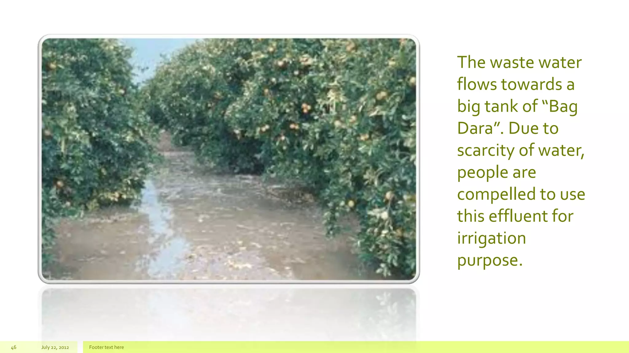 July 22, 2012 Footer text here46
The waste water
flows towards a
big tank of “Bag
Dara”. Due to
scarcity of water,
people are
compelled to use
this effluent for
irrigation
purpose.
 