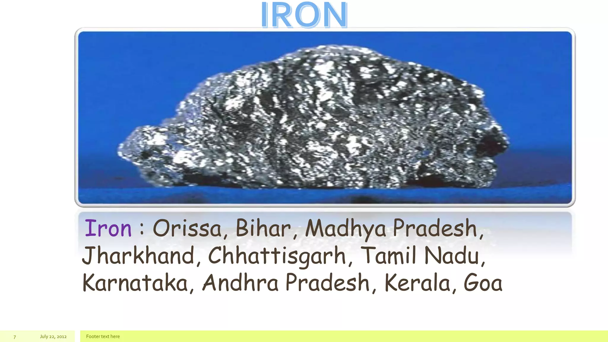 July 22, 2012 Footer text here7
Iron : Orissa, Bihar, Madhya Pradesh,
Jharkhand, Chhattisgarh, Tamil Nadu,
Karnataka, Andhra Pradesh, Kerala, Goa
 