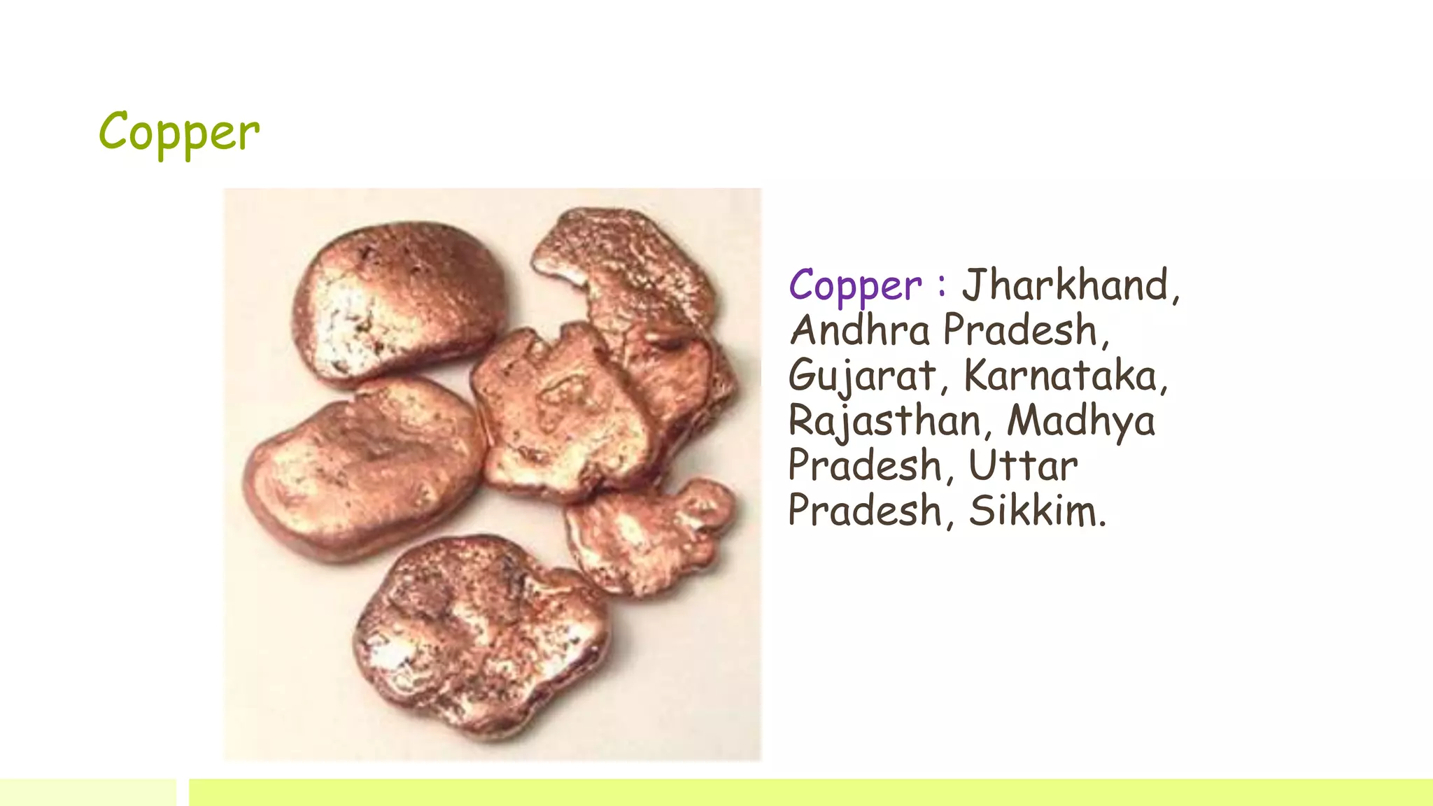 Copper
Copper : Jharkhand,
Andhra Pradesh,
Gujarat, Karnataka,
Rajasthan, Madhya
Pradesh, Uttar
Pradesh, Sikkim.
 
