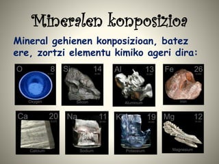 Mineralen konposizioa
Mineral gehienen konposizioan, batez
ere, zortzi elementu kimiko ageri dira:
 