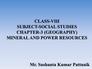 CLASS-VIII
SUBJECT-SOCIAL STUDIES
CHAPTER-3 (GEOGRAPHY)
MINERALAND POWER RESOURCES
Mr. Sushanta Kumar Pattnaik
 