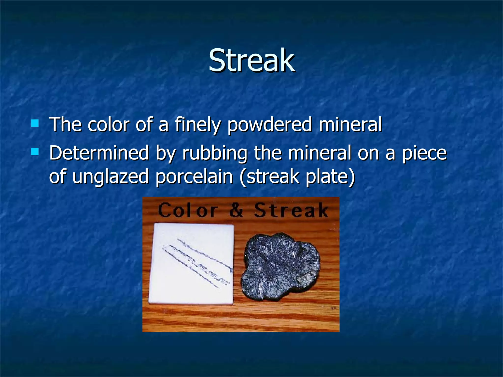Streak The color of a finely powdered mineral  Determined by rubbing the mineral on a piece of unglazed porcelain (streak plate) 