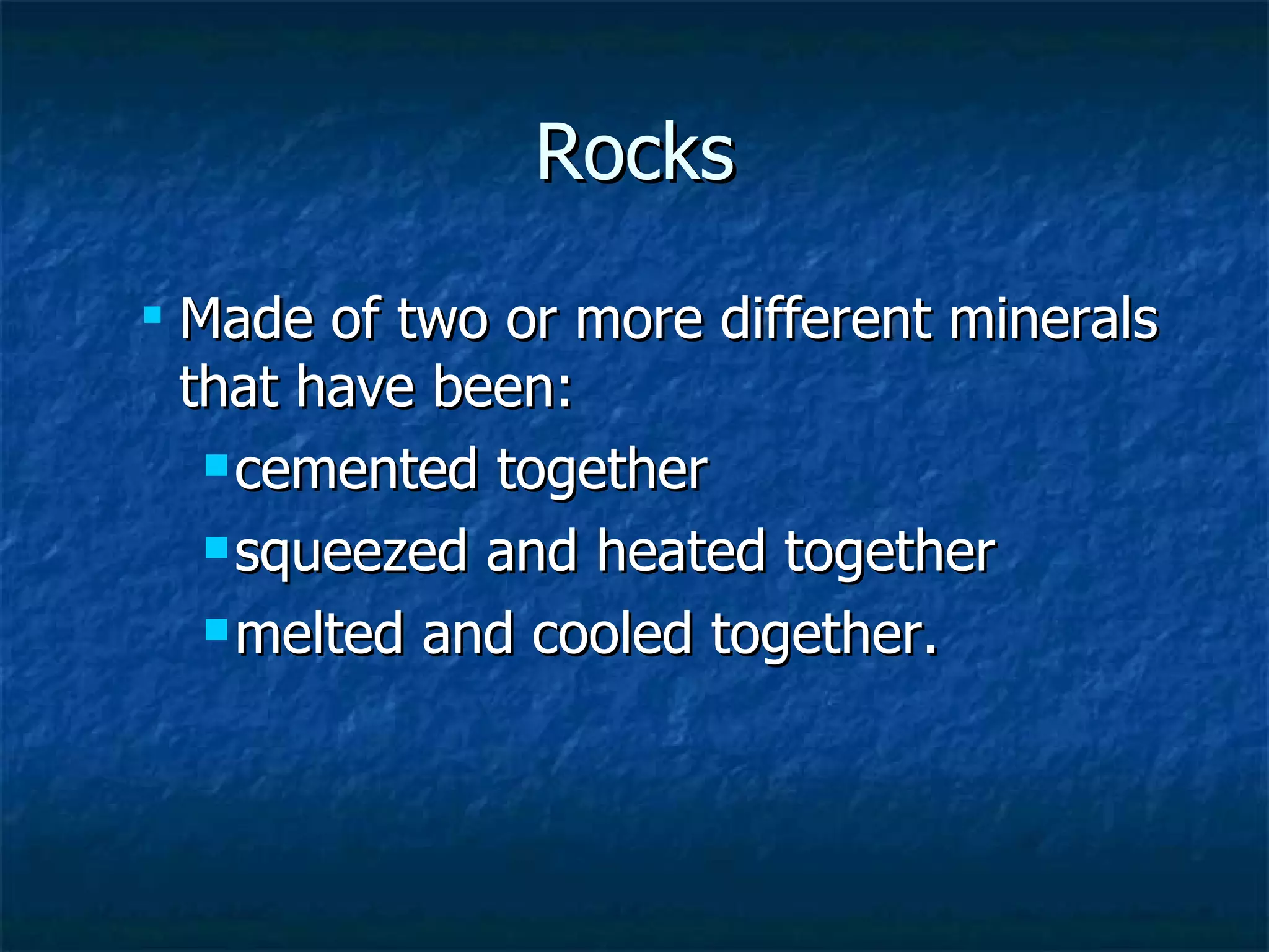 Rocks Made of two or more different minerals that have been:  cemented together squeezed and heated together  melted and cooled together.  