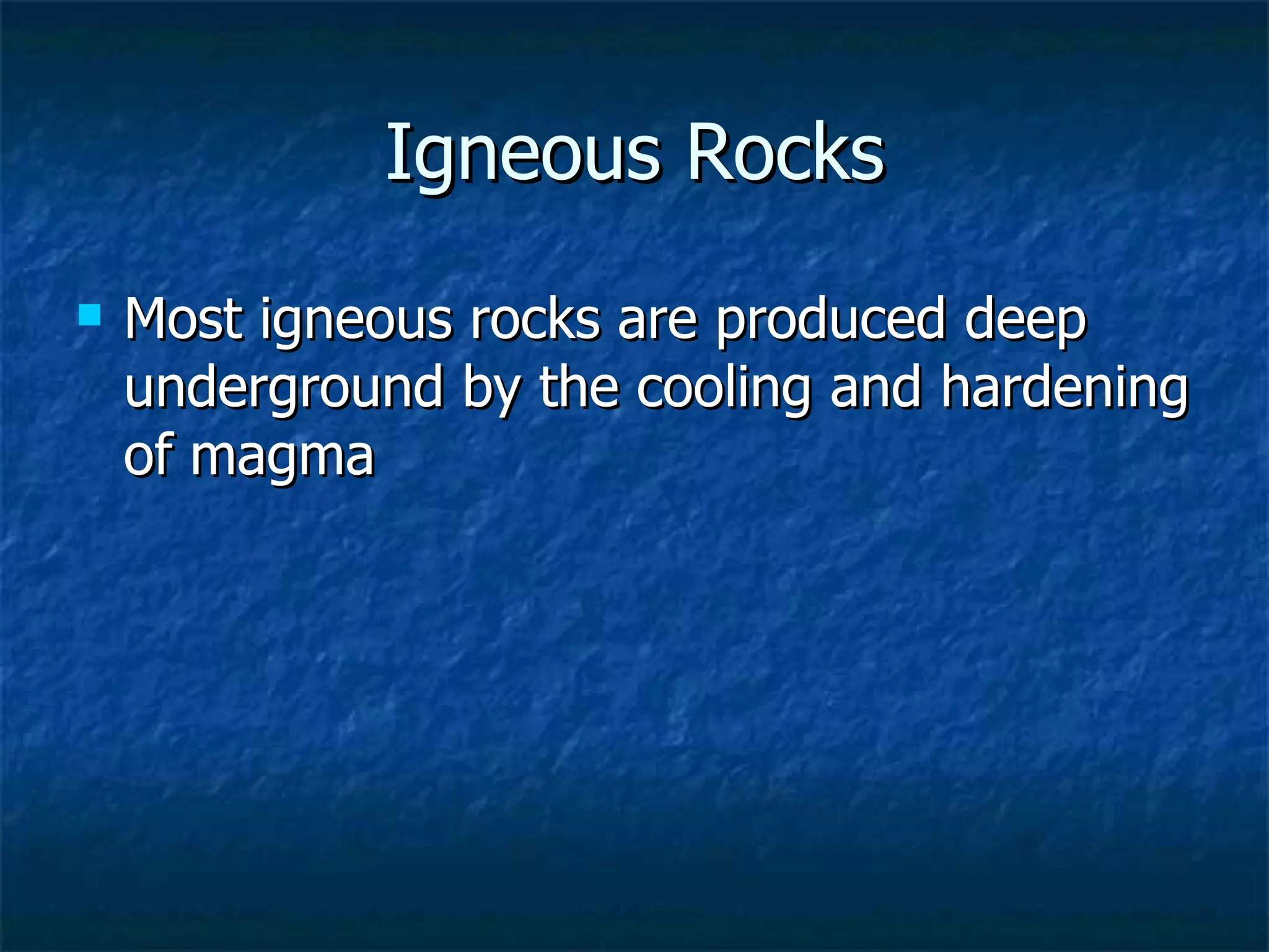 Igneous Rocks Most igneous rocks are produced deep underground by the cooling and hardening of magma 