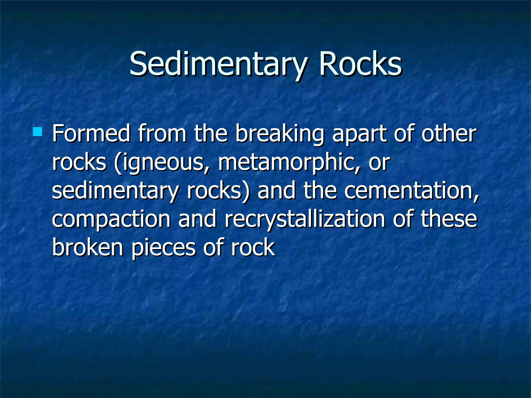 Sedimentary Rocks Formed from the breaking apart of other rocks (igneous, metamorphic, or sedimentary rocks) and the cementation, compaction and recrystallization of these broken pieces of rock 