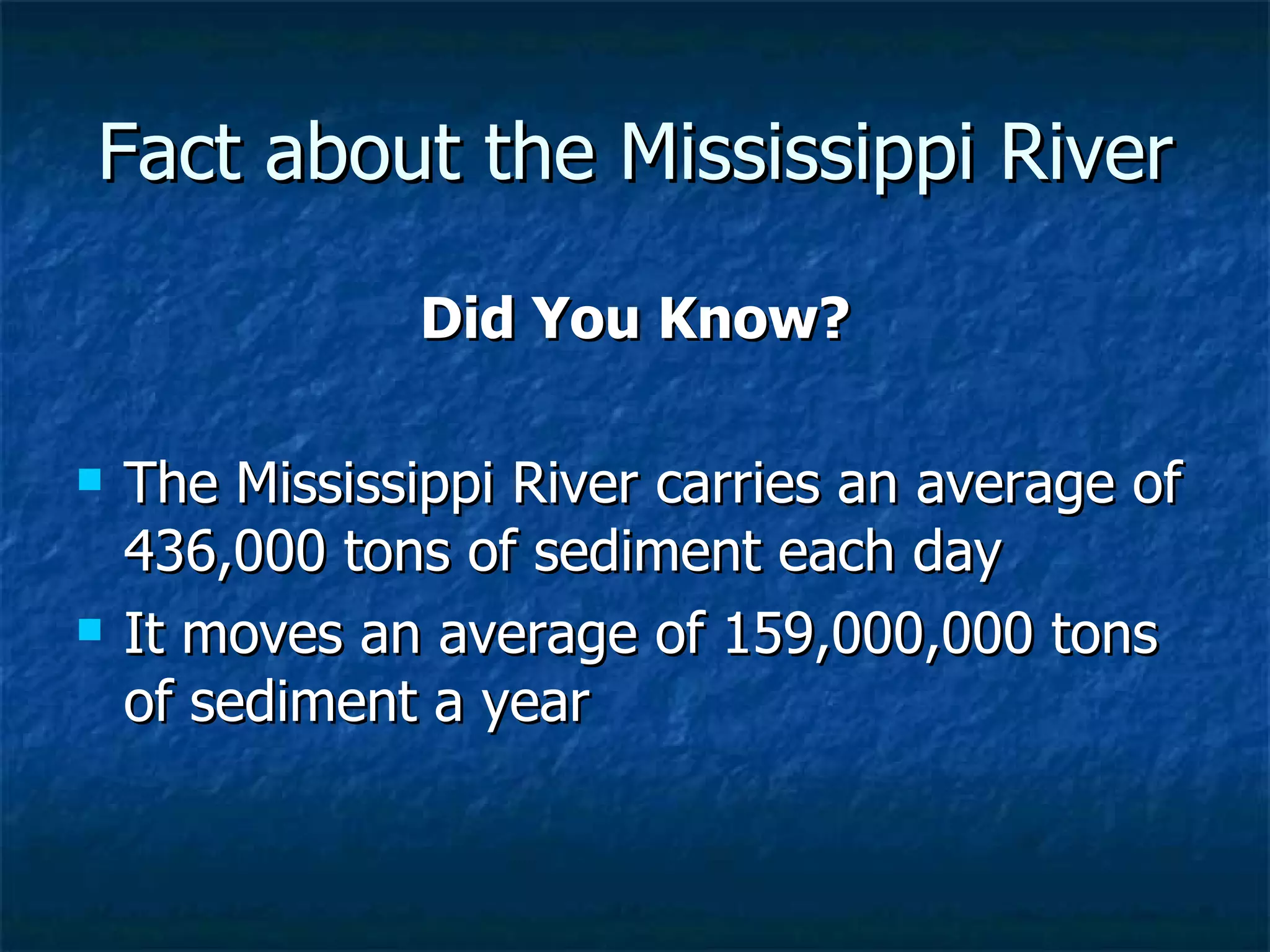 Fact about the Mississippi River Did You Know? The Mississippi River carries an average of 436,000 tons of sediment each day It moves an average of 159,000,000 tons of sediment a year 