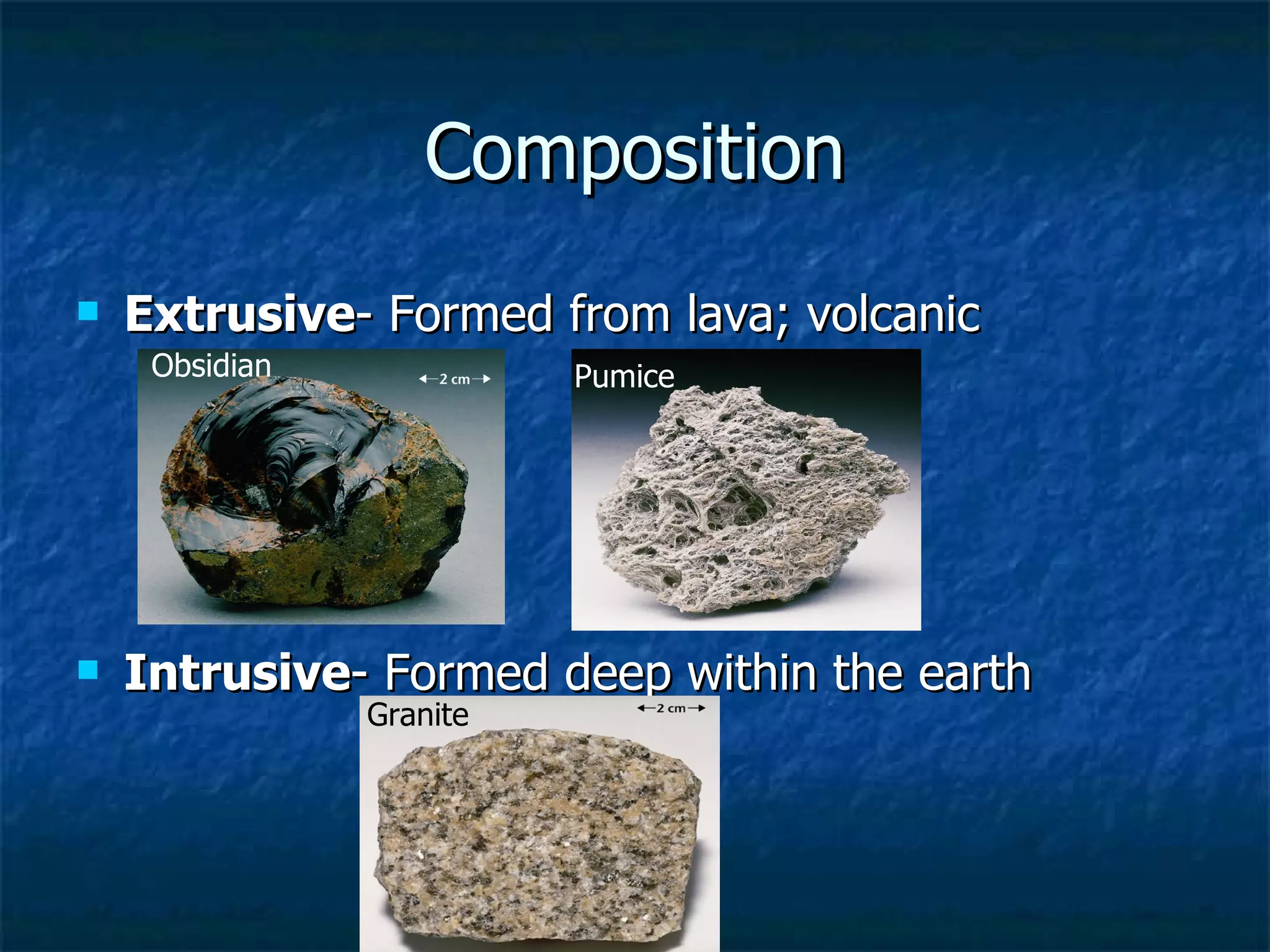Composition Extrusive - Formed from lava; volcanic Intrusive - Formed deep within the earth Obsidian Pumice Granite 