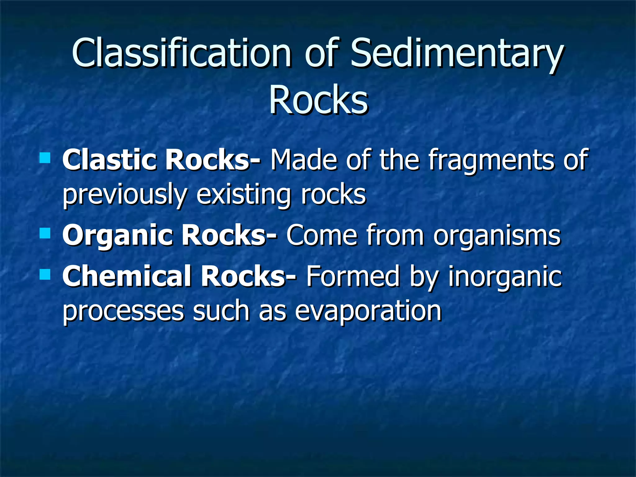 Classification of Sedimentary Rocks Clastic Rocks-  Made of the fragments of previously existing rocks Organic Rocks-  Come from organisms Chemical Rocks-  Formed by inorganic processes such as evaporation 