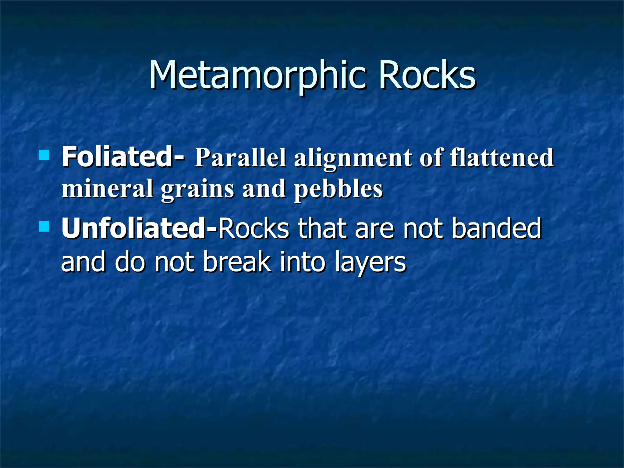 Metamorphic Rocks Foliated-   Parallel alignment of flattened mineral grains and pebbles Unfoliated- Rocks that are not banded and do not break into layers 