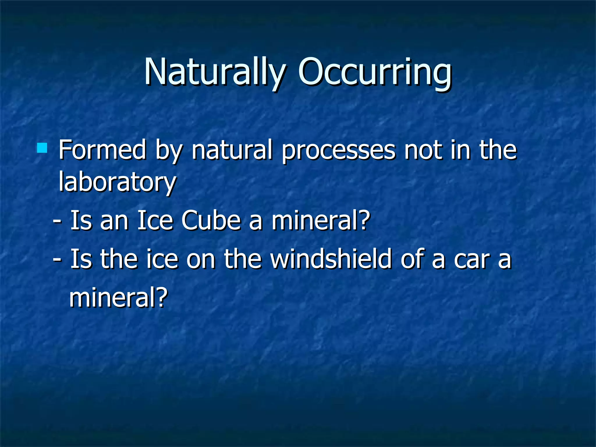 Naturally Occurring Formed by natural processes not in the laboratory - Is an Ice Cube a mineral? - Is the ice on the windshield of a car a mineral? 