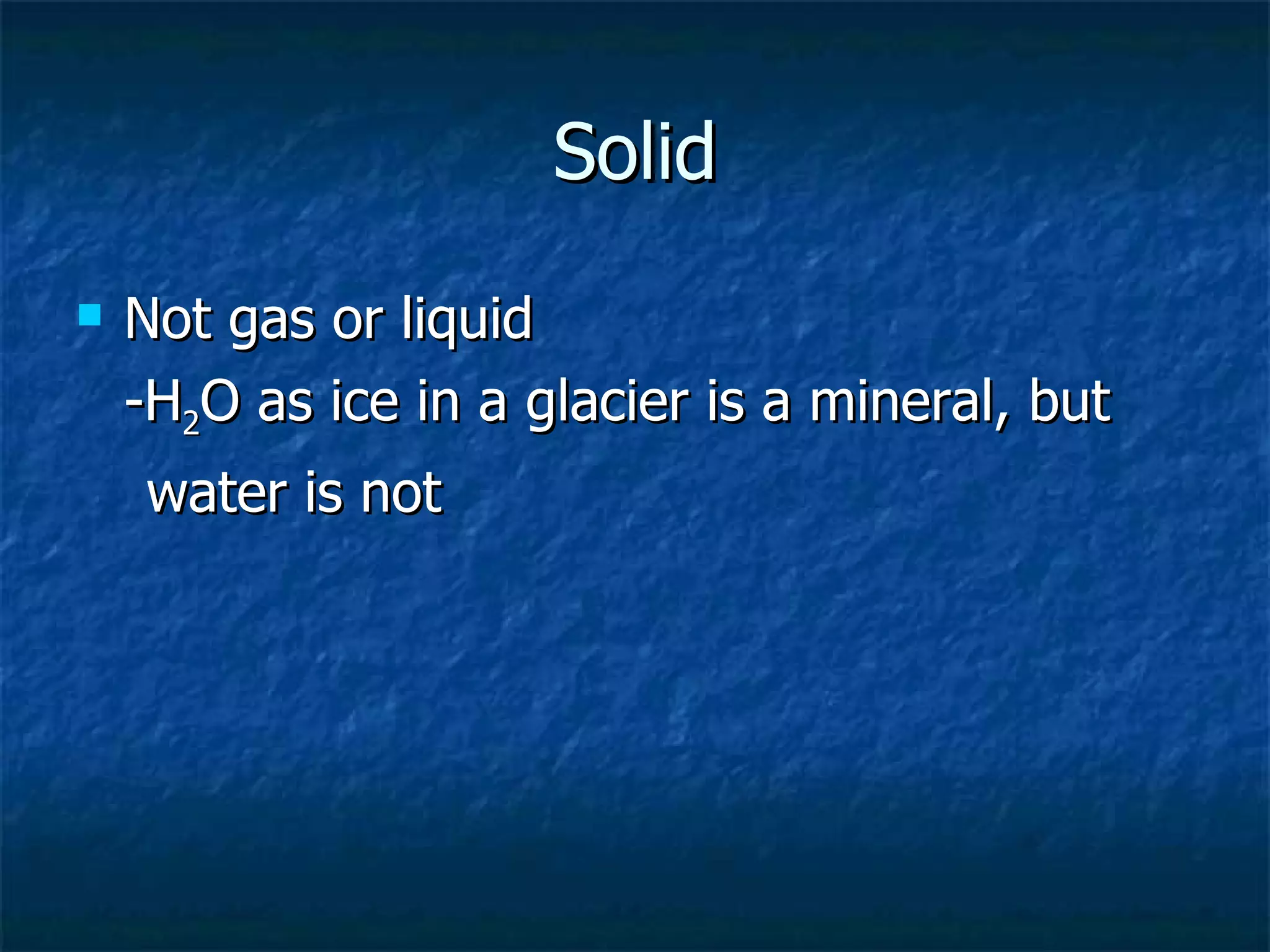 Solid Not gas or liquid -H 2 O as ice in a glacier is a mineral, but  water is not 